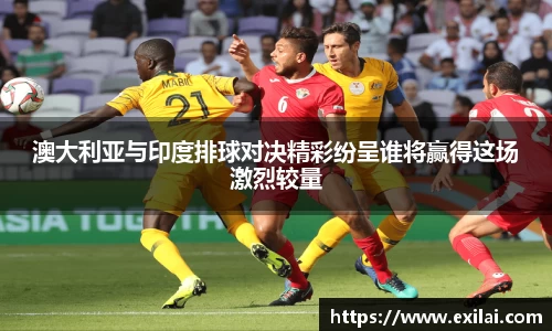 澳大利亚与印度排球对决精彩纷呈谁将赢得这场激烈较量